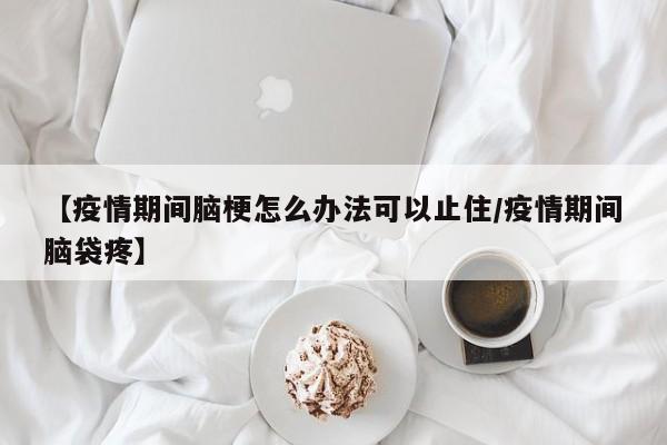 【疫情期间脑梗怎么办法可以止住/疫情期间脑袋疼】