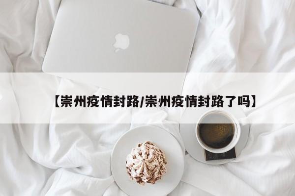 【崇州疫情封路/崇州疫情封路了吗】