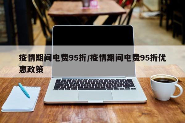 疫情期间电费95折/疫情期间电费95折优惠政策