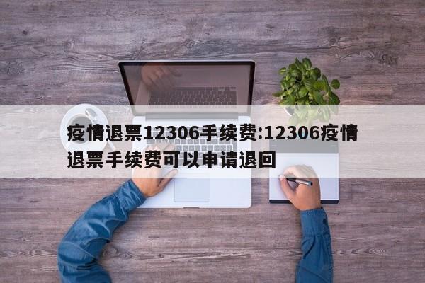 疫情退票12306手续费:12306疫情退票手续费可以申请退回