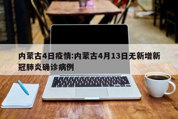 内蒙古4日疫情:内蒙古4月13日无新增新冠肺炎确诊病例
