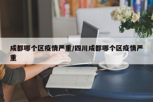 成都哪个区疫情严重/四川成都哪个区疫情严重
