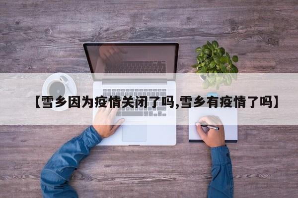 【雪乡因为疫情关闭了吗,雪乡有疫情了吗】