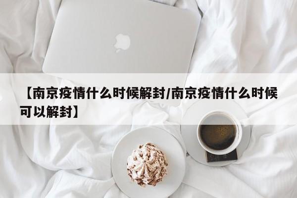 【南京疫情什么时候解封/南京疫情什么时候可以解封】