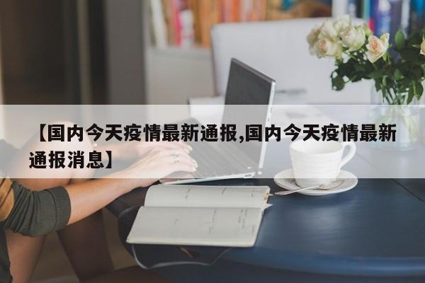 【国内今天疫情最新通报,国内今天疫情最新通报消息】
