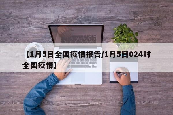 【1月5日全国疫情报告/1月5日024时全国疫情】