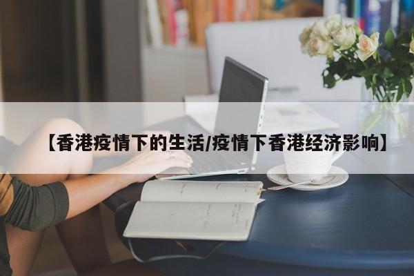 【香港疫情下的生活/疫情下香港经济影响】