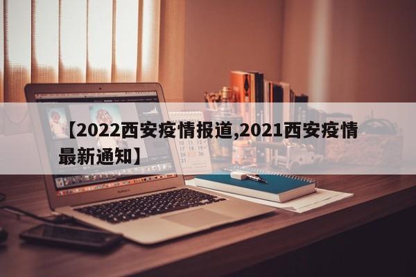 【2022西安疫情报道,2021西安疫情最新通知】