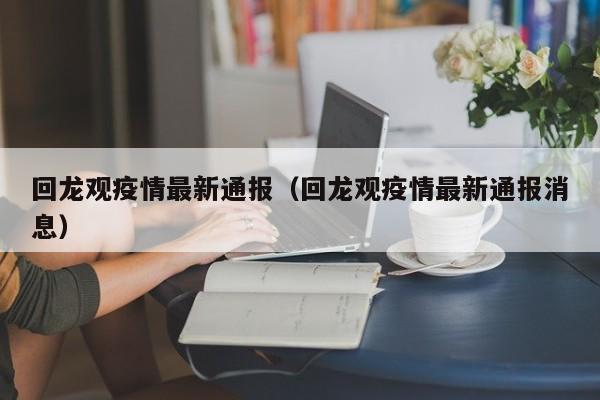 回龙观疫情最新通报（回龙观疫情最新通报消息）