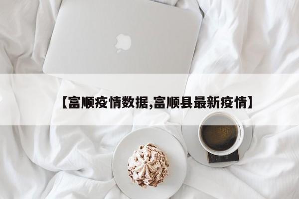 【富顺疫情数据,富顺县最新疫情】