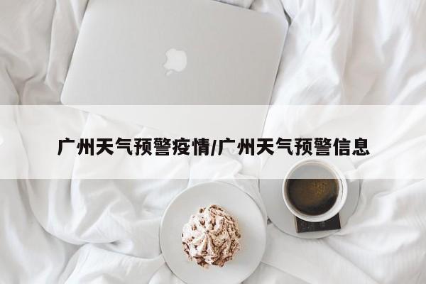 广州天气预警疫情/广州天气预警信息
