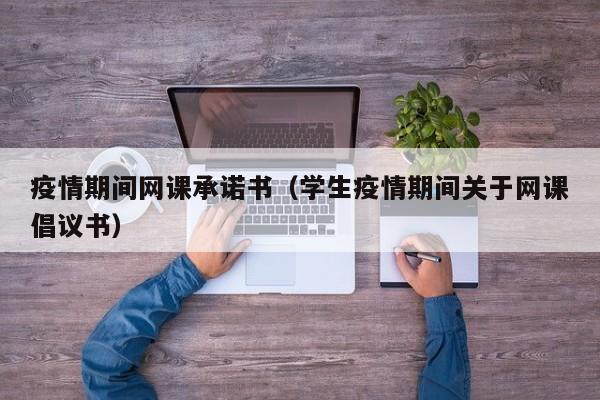 疫情期间网课承诺书（学生疫情期间关于网课倡议书）