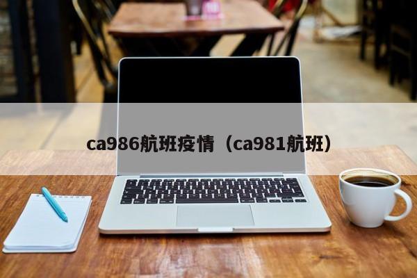 ca986航班疫情（ca981航班）