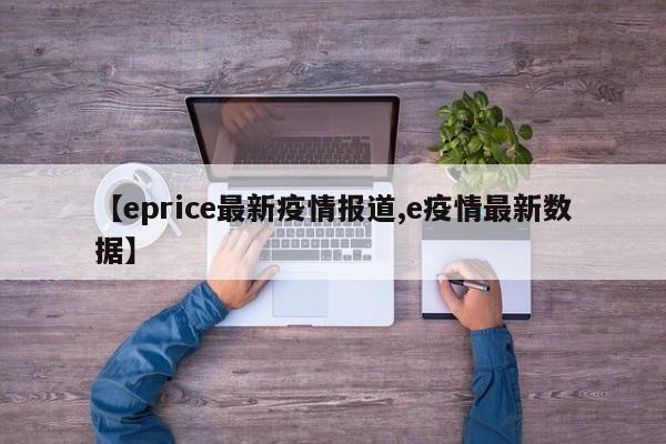 【eprice最新疫情报道,e疫情最新数据】