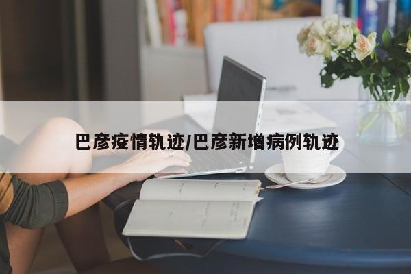 巴彦疫情轨迹/巴彦新增病例轨迹
