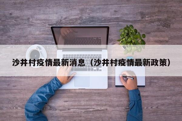 沙井村疫情最新消息（沙井村疫情最新政策）