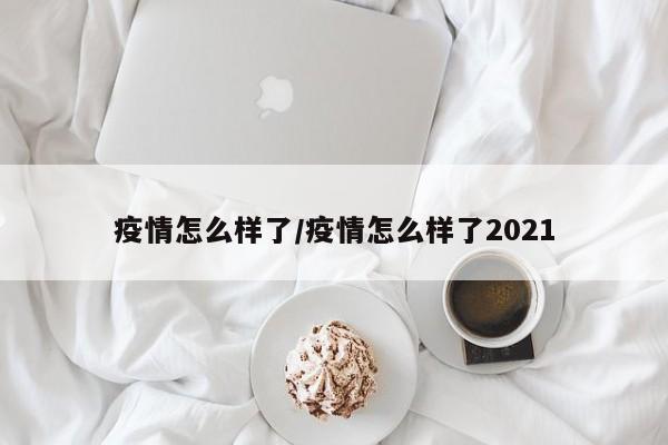 疫情怎么样了/疫情怎么样了2021
