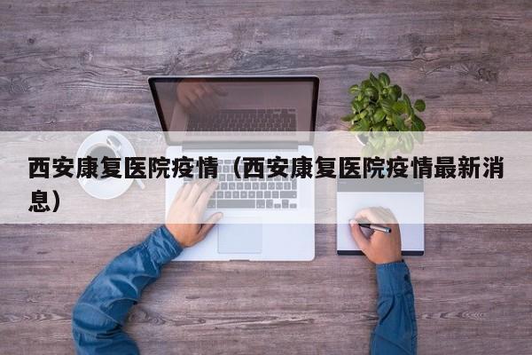 西安康复医院疫情（西安康复医院疫情最新消息）