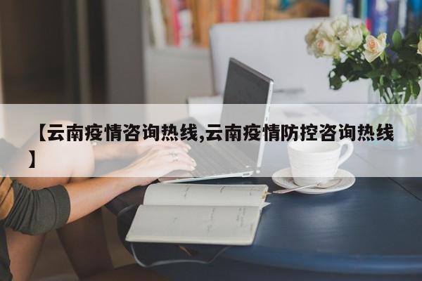 【云南疫情咨询热线,云南疫情防控咨询热线】