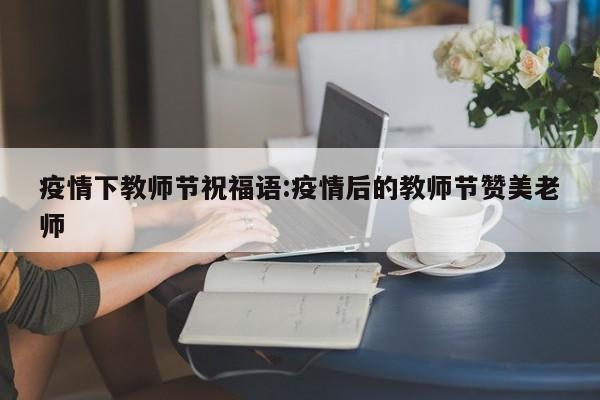 疫情下教师节祝福语:疫情后的教师节赞美老师