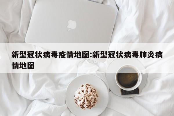 新型冠状病毒疫情地图:新型冠状病毒肺炎病情地图