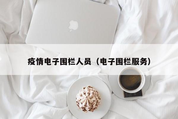 疫情电子围栏人员（电子围栏服务）