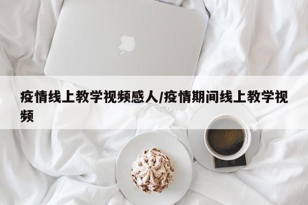 疫情线上教学视频感人/疫情期间线上教学视频