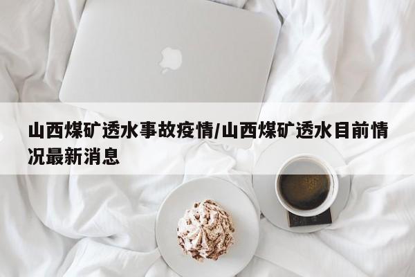 山西煤矿透水事故疫情/山西煤矿透水目前情况最新消息