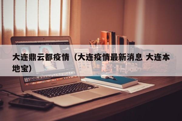 大连鼎云都疫情（大连疫情最新消息 大连本地宝）