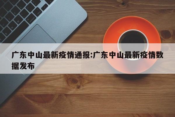 广东中山最新疫情通报:广东中山最新疫情数据发布