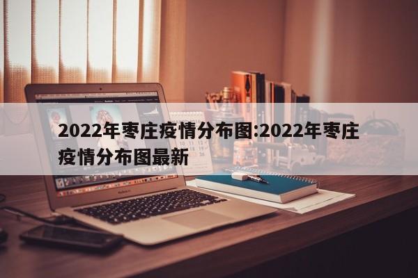 2022年枣庄疫情分布图:2022年枣庄疫情分布图最新