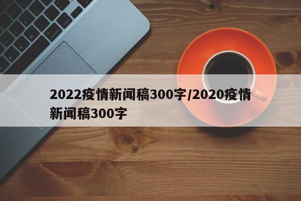 2022疫情新闻稿300字/2020疫情新闻稿300字