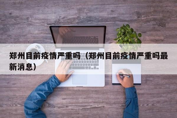 郑州目前疫情严重吗（郑州目前疫情严重吗最新消息）