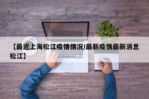 【最近上海松江疫情情况/最新疫情最新消息松江】