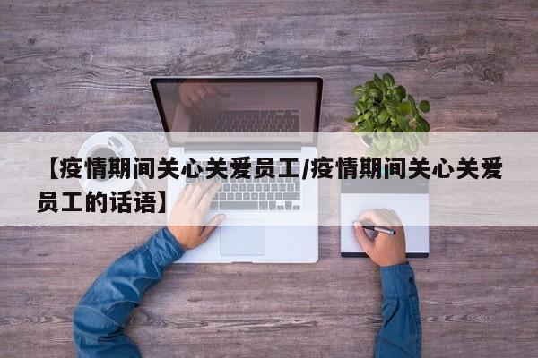 【疫情期间关心关爱员工/疫情期间关心关爱员工的话语】