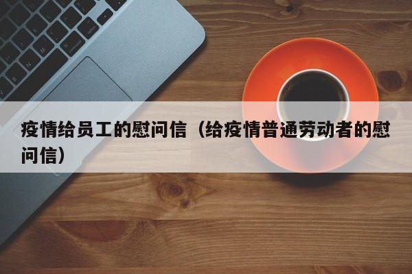 疫情给员工的慰问信（给疫情普通劳动者的慰问信）