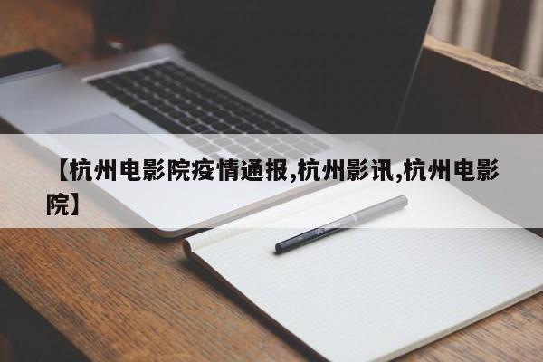 【杭州电影院疫情通报,杭州影讯,杭州电影院】