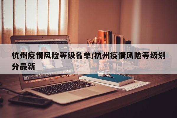 杭州疫情风险等级名单/杭州疫情风险等级划分最新
