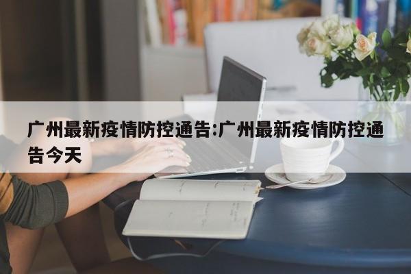 广州最新疫情防控通告:广州最新疫情防控通告今天