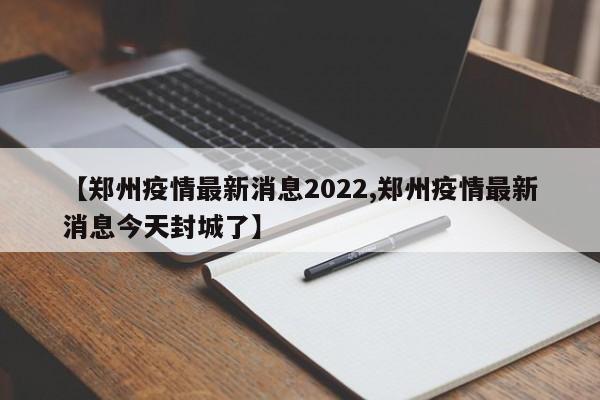 【郑州疫情最新消息2022,郑州疫情最新消息今天封城了】