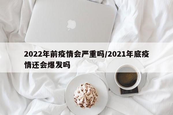 2022年前疫情会严重吗/2021年底疫情还会爆发吗
