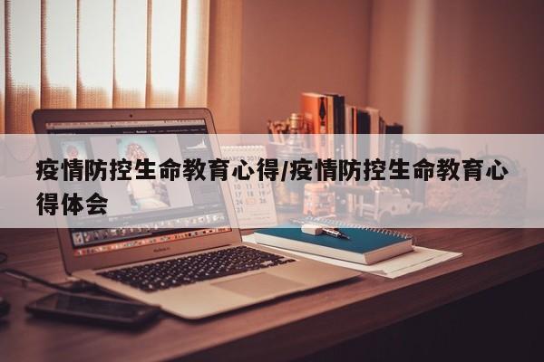 疫情防控生命教育心得/疫情防控生命教育心得体会
