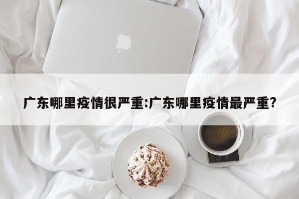 广东哪里疫情很严重:广东哪里疫情最严重?