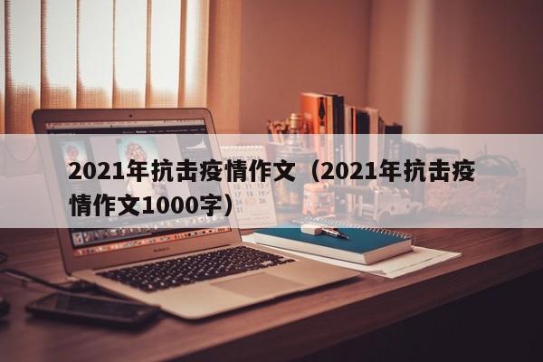 2021年抗击疫情作文（2021年抗击疫情作文1000字）