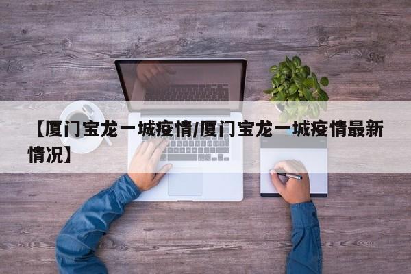 【厦门宝龙一城疫情/厦门宝龙一城疫情最新情况】