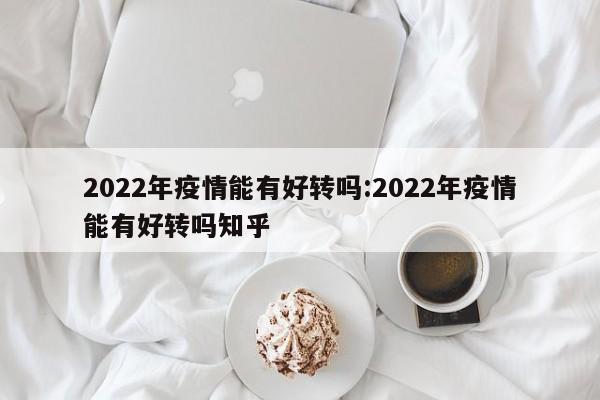 2022年疫情能有好转吗:2022年疫情能有好转吗知乎