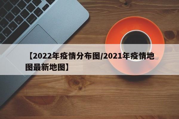 【2022年疫情分布图/2021年疫情地图最新地图】