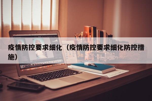 疫情防控要求细化（疫情防控要求细化防控措施）