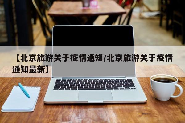 【北京旅游关于疫情通知/北京旅游关于疫情通知最新】