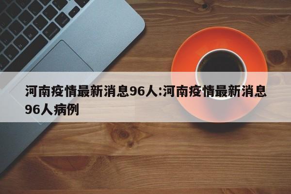 河南疫情最新消息96人:河南疫情最新消息96人病例